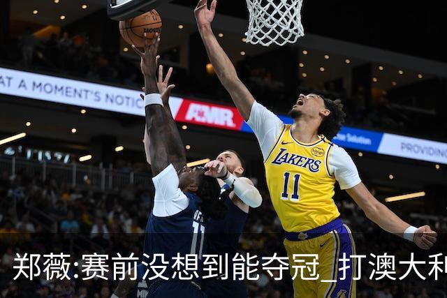 郑薇:赛前没想到能夺冠 打澳大利亚队消耗巨大